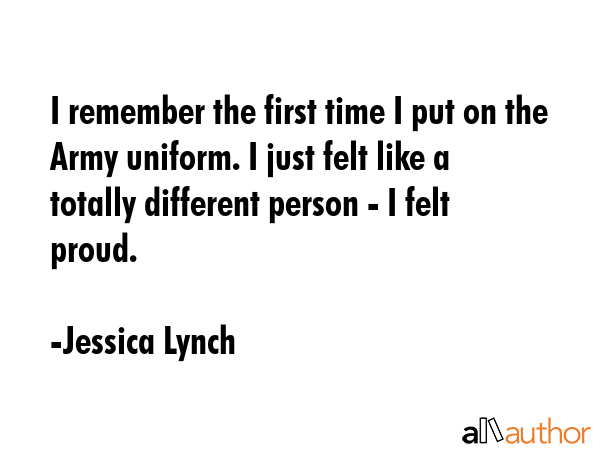 I remember the first time I put on the Army uniform. I just felt like a totally different person -... - Jessica Lynch Quote GIF