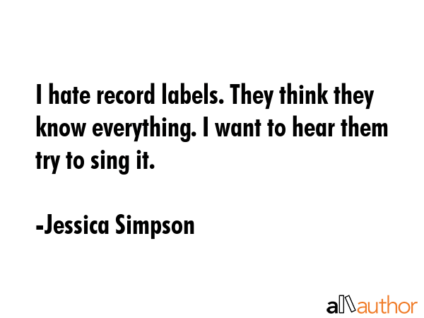 I hate record labels. They think they know everything. I want to hear them try to sing it. - Jessica Simpson Quote GIF