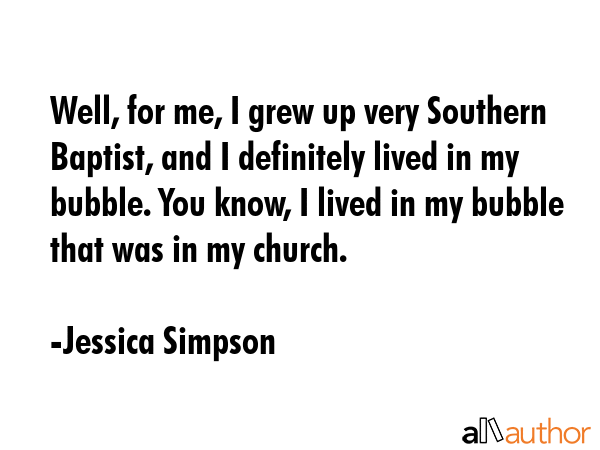 Well, for me, I grew up very Southern Baptist, and I definitely lived in my bubble. You know, I... - Jessica Simpson Quote GIF