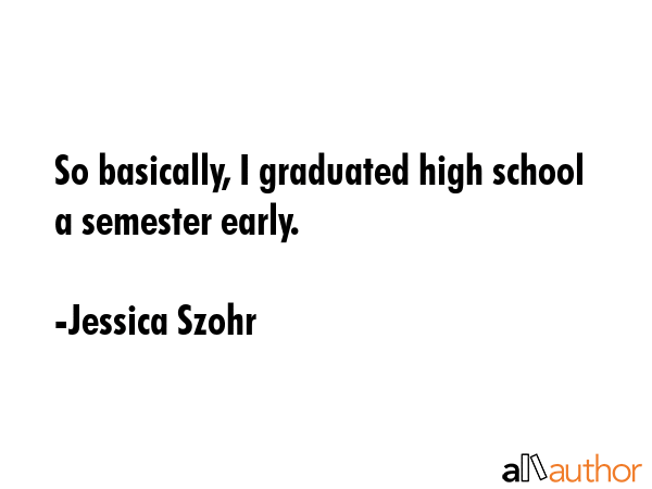 So basically, I graduated high school a semester early. - Jessica Szohr Quote GIF