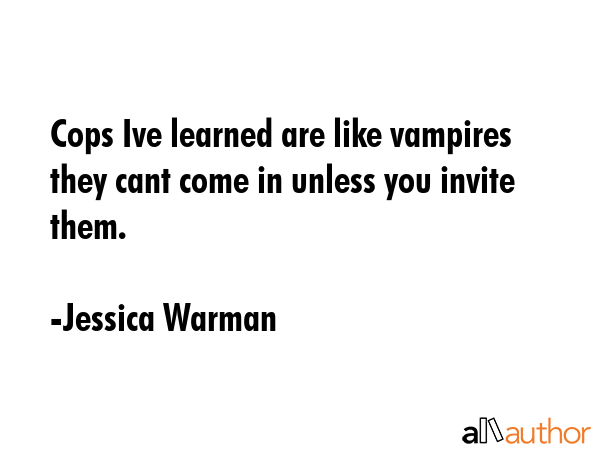 Cops Ive learned are like vampires they cant come in unless you invite them. - Jessica Warman Quote GIF