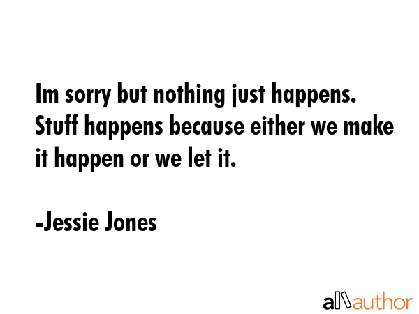 Im sorry but nothing just happens.  Stuff happens because either we make it happen or we let it. - Jessie Jones Quote GIF