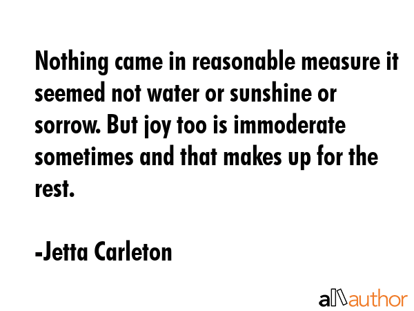 Nothing came in reasonable measure it seemed not water or sunshine or sorrow. But joy too is... - Jetta Carleton Quote GIF