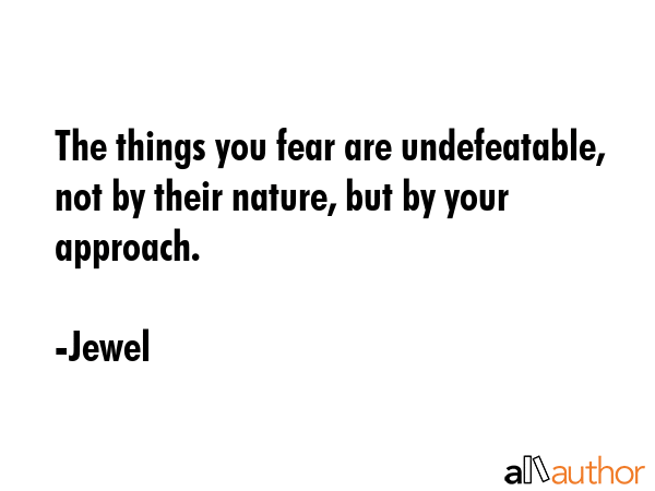 The things you fear are undefeatable, not by their nature, but by your approach. - Jewel Quote