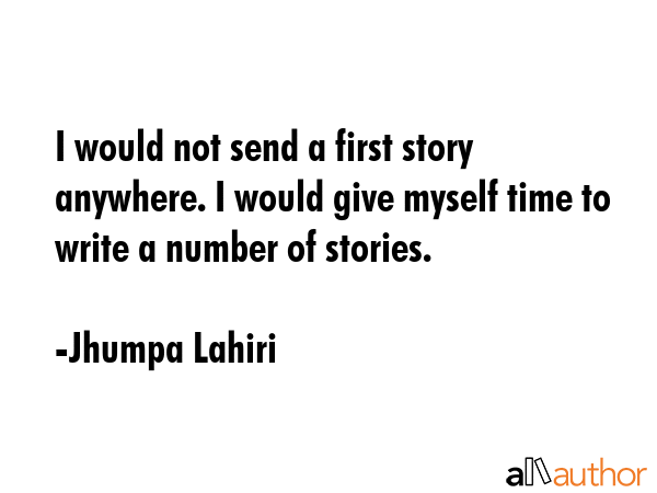 I would not send a first story anywhere. I would give myself time to write a number of stories. - Jhumpa Lahiri Quote GIF
