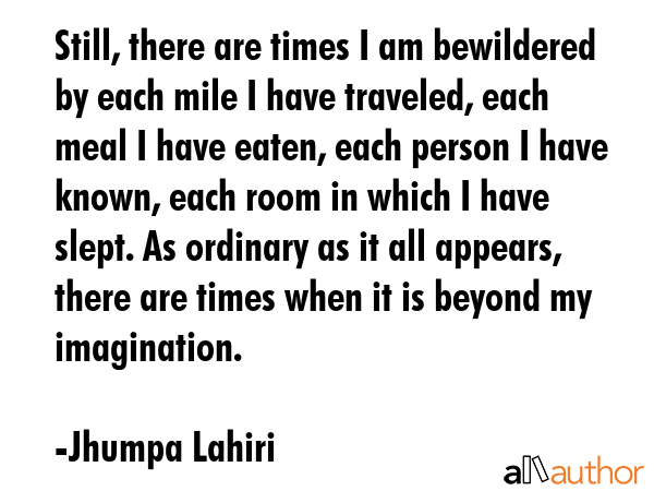 Still, there are times I am bewildered by each mile I have traveled, each meal I have eaten, each... - Jhumpa Lahiri Quote GIF