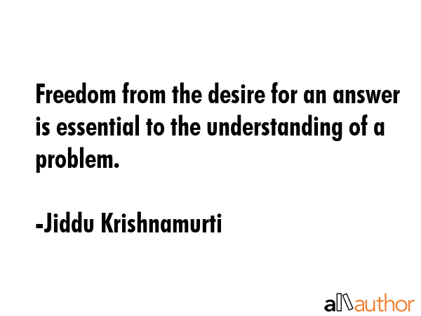 Freedom from the desire for an answer is essential to the understanding of a problem. - Jiddu Krishnamurti Quote