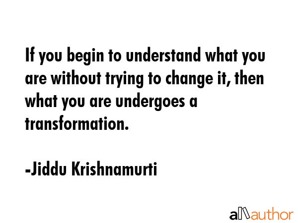 If you begin to understand what you are without trying to change it, then what you are undergoes a... - Jiddu Krishnamurti Quote GIF