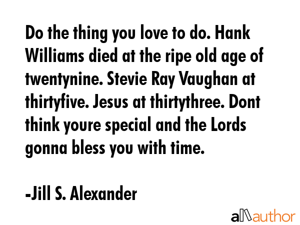 Do the thing you love to do. Hank Williams died at the ripe old age of twentynine. Stevie Ray... - Jill S. Alexander Quote GIF