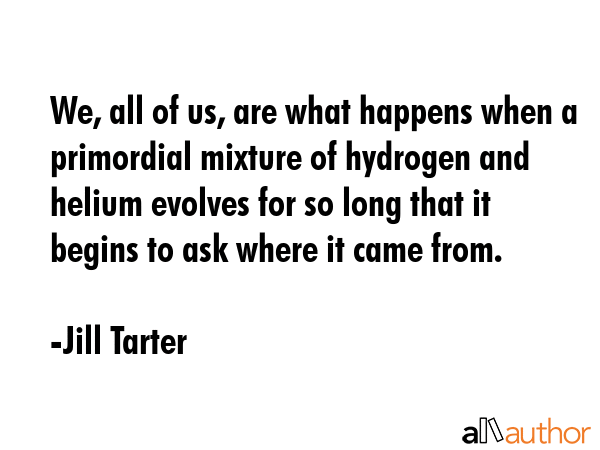 We, all of us, are what happens when a primordial mixture of hydrogen and helium evolves for so... - Jill Tarter Quote GIF