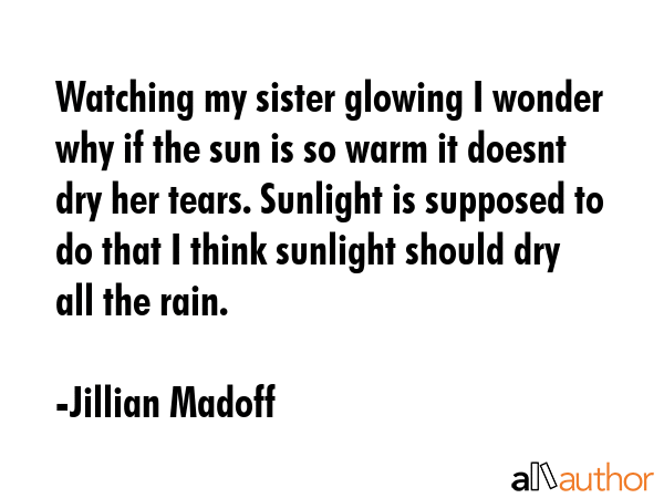 Watching my sister glowing I wonder why if the sun is so warm it doesnt dry her tears. Sunlight is... - Jillian Madoff Quote GIF