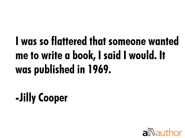 I was so flattered that someone wanted me to write a book, I said I would. It was published in 1969. - Jilly Cooper Quote GIF