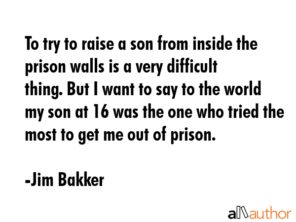 To try to raise a son from inside the prison walls is a very difficult thing. But I want to say to... - Jim Bakker Quote GIF