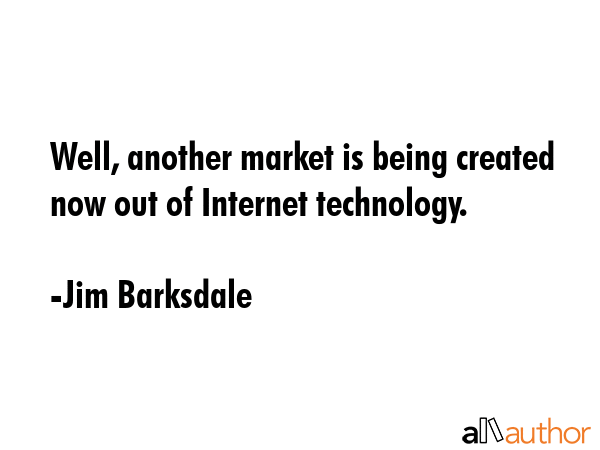 Well, another market is being created now out of Internet technology. - Jim Barksdale Quote GIF