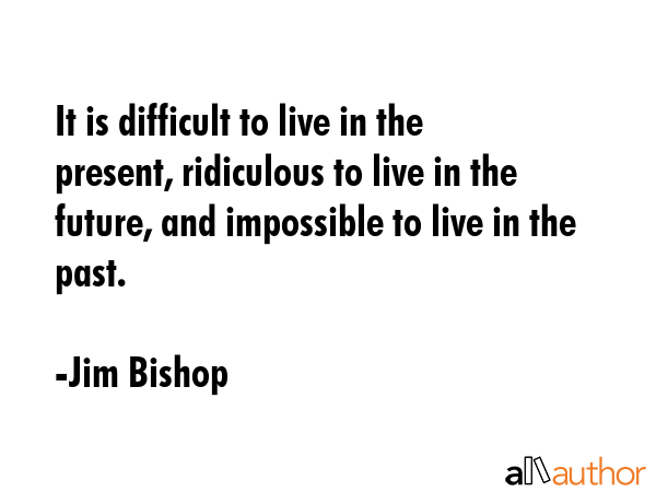 It is difficult to live in the present, ridiculous to live in the future, and impossible to live in... - Jim Bishop Quote GIF