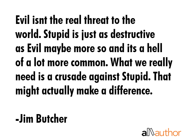 Evil isnt the real threat to the world. Stupid is just as destructive as Evil maybe more so and its... - Jim Butcher Quote GIF