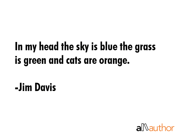 In my head the sky is blue the grass is green and cats are orange. - Jim Davis Quote