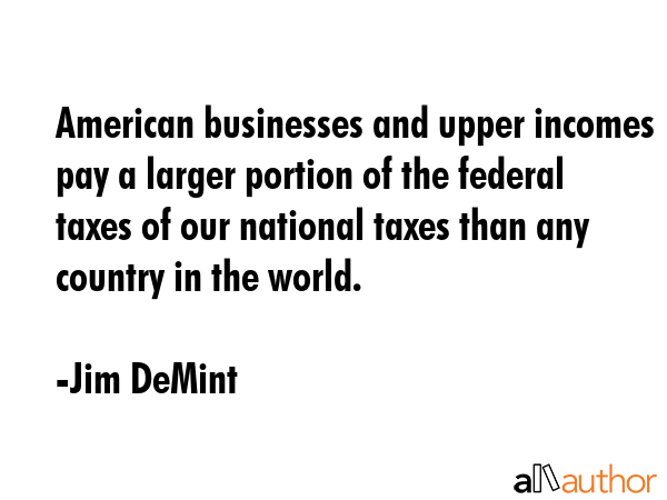American businesses and upper incomes pay a larger portion of the federal taxes of our national... - Jim DeMint Quote GIF