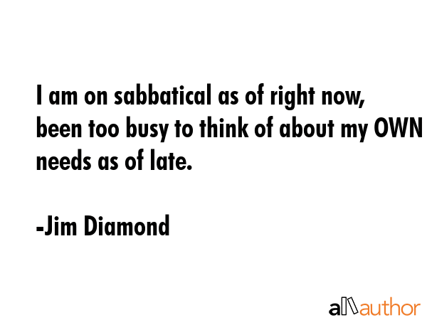 I am on sabbatical as of right now, been too busy to think of about my OWN needs as of late. - Jim Diamond Quote GIF