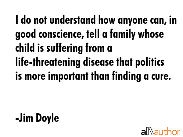I do not understand how anyone can, in good conscience, tell a family whose child is suffering from... - Jim Doyle Quote GIF