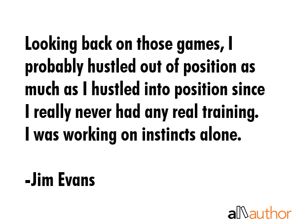 Looking back on those games, I probably hustled out of position as much as I hustled into position... - Jim Evans Quote GIF