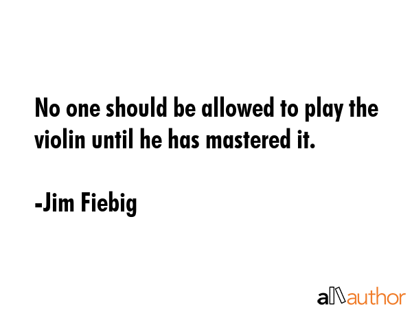 No one should be allowed to play the violin until he has mastered it. - Jim Fiebig Quote GIF