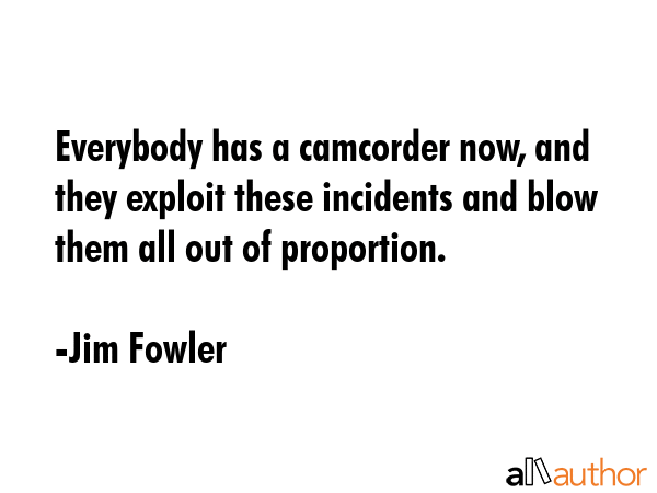 Everybody has a camcorder now, and they exploit these incidents and blow them all out of proportion. - Jim Fowler Quote GIF