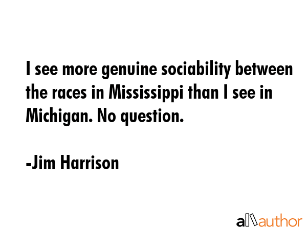 I see more genuine sociability between the races in Mississippi than I see in Michigan. No question. - Jim Harrison Quote GIF