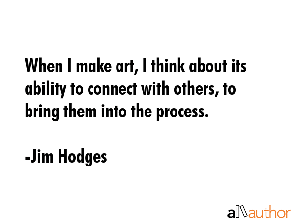When I make art, I think about its ability to connect with others, to bring them into the process. - Jim Hodges Quote