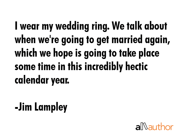 I wear my wedding ring. We talk about when we\
