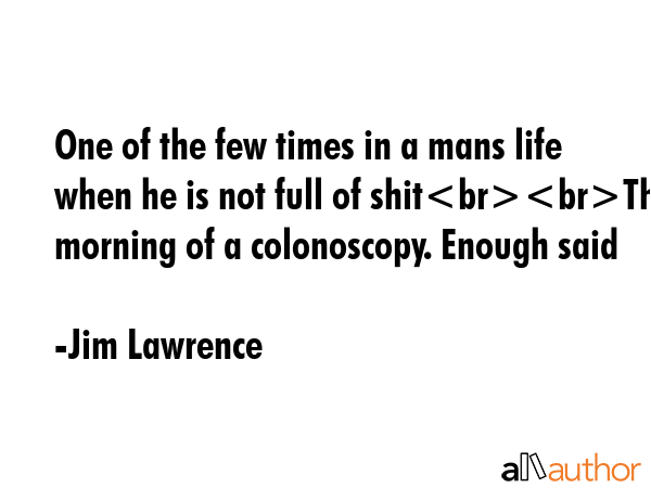 One of the few times in a mans life when he is not full of shitThe morning of a colonoscopy. Enough... - Jim Lawrence Quote GIF