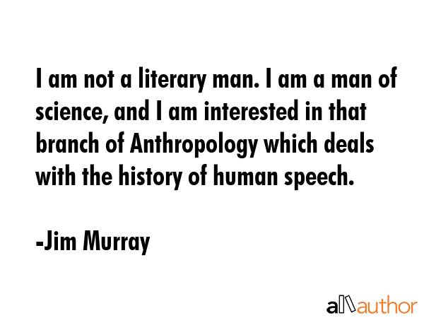 I am not a literary man. I am a man of science, and I am interested in that branch of Anthropology... - Jim Murray Quote GIF