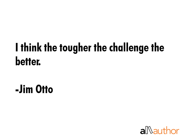 I think the tougher the challenge the better. - Jim Otto Quote GIF