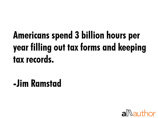 Americans spend 3 billion hours per year filling out tax forms and keeping tax records. - Jim Ramstad Quote