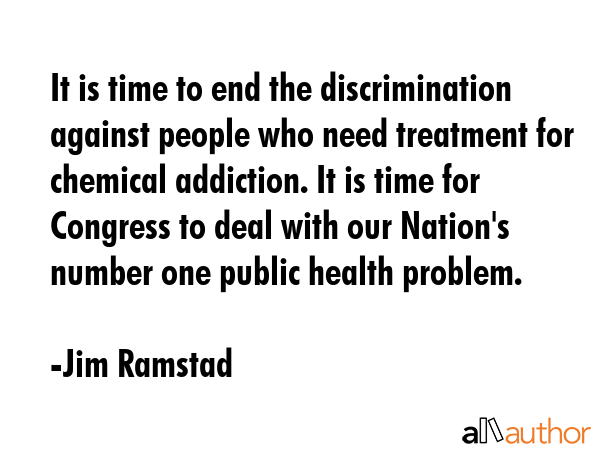 It is time to end the discrimination against people who need treatment for chemical addiction. It... - Jim Ramstad Quote GIF
