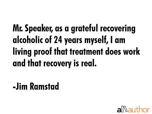Mr. Speaker, as a grateful recovering alcoholic of 24 years myself, I am living proof that treatment does work and that recovery is real. - Jim Ramstad Quote