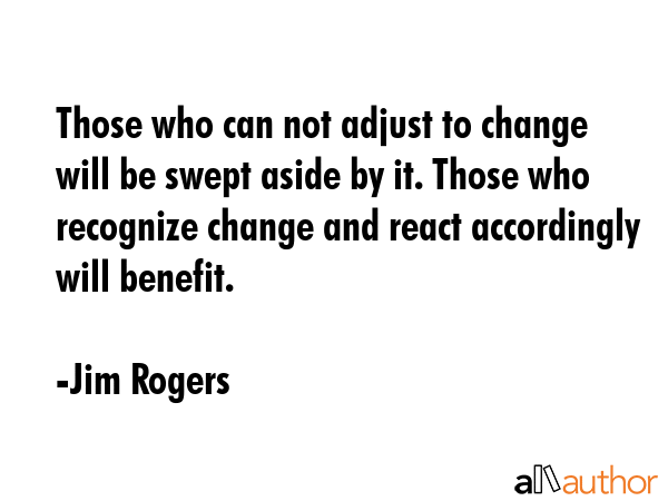 Those who can not adjust to change will be swept aside by it. Those who recognize change and react... - Jim Rogers Quote GIF
