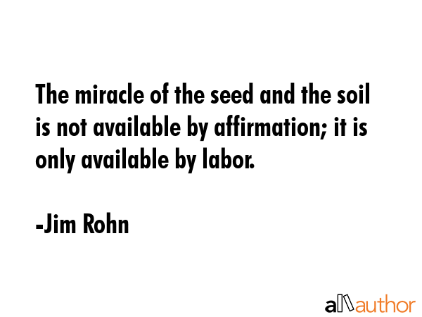 The miracle of the seed and the soil is not available by affirmation; it is only available by labor. - Jim Rohn Quote GIF