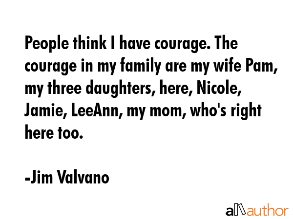 People think I have courage. The courage in my family are my wife Pam, my three daughters, here,... - Jim Valvano Quote GIF