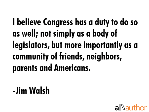 I believe Congress has a duty to do so as well; not simply as a body of legislators, but more... - Jim Walsh Quote GIF