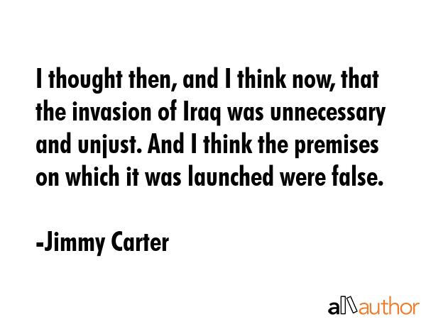 I thought then, and I think now, that the invasion of Iraq was unnecessary and unjust. And I think... - Jimmy Carter Quote GIF