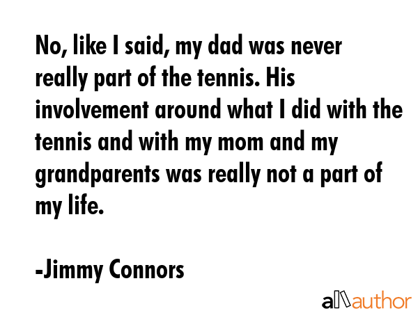 No, like I said, my dad was never really part of the tennis. His involvement around what I did with the tennis and with my mom and my grandparents was really not a part of my life. - Jimmy Connors Quote