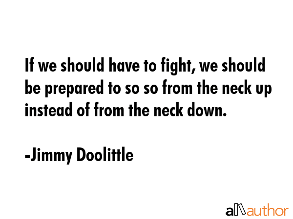 If we should have to fight, we should be prepared to so so from the neck up instead of from the neck down. - Jimmy Doolittle Quote
