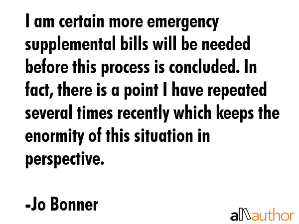 I am certain more emergency supplemental bills will be needed before this process is concluded. In... - Jo Bonner Quote GIF