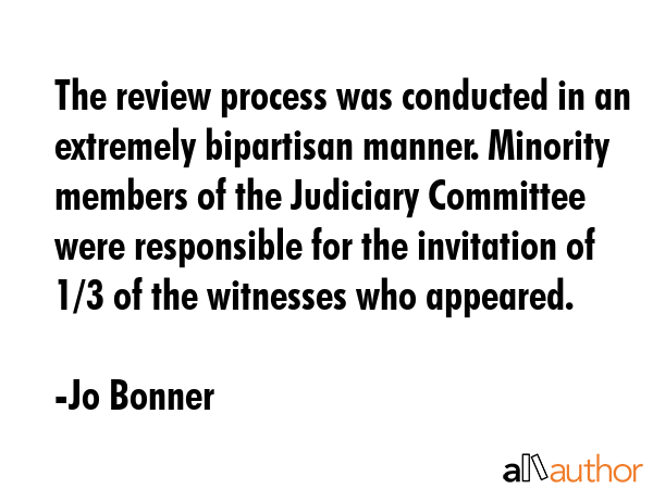The review process was conducted in an extremely bipartisan manner. Minority members of the... - Jo Bonner Quote GIF