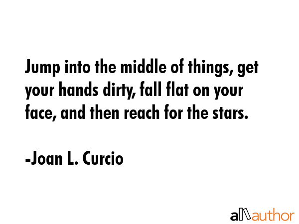 Jump into the middle of things, get your hands dirty, fall flat on your face, and then reach for... - Joan L. Curcio Quote GIF