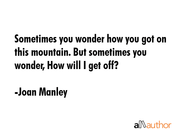Sometimes you wonder how you got on this mountain. But sometimes you wonder, How will I get off? - Joan Manley Quote GIF