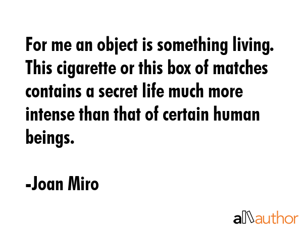For me an object is something living. This cigarette or this box of matches contains a secret life... - Joan Miro Quote GIF