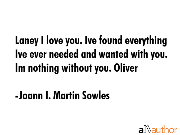 Laney I love you. Ive found everything Ive ever needed and wanted with you. Im nothing without you.... - Joann I. Martin Sowles Quote GIF