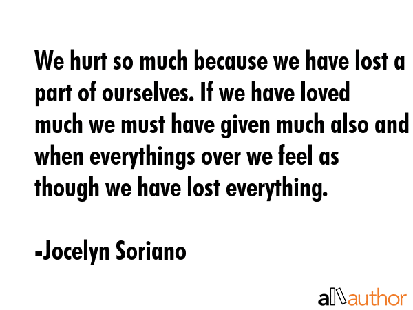 We hurt so much because we have lost a part of ourselves. If we have loved much we must have given... - Jocelyn Soriano Quote GIF